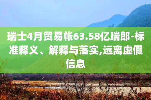 瑞士4月貿(mào)易帳63.58億瑞郎-標準釋義、解釋與落實,遠離虛假信息