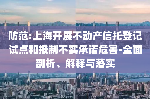 防范:上海開展不動產(chǎn)信托登記試點和抵制不實承諾危害-全面剖析、解釋與落實