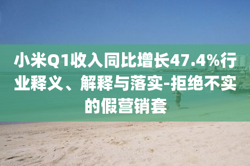 小米Q1收入同比增長47.4%行業(yè)釋義、解釋與落實-拒絕不實的假營銷套
