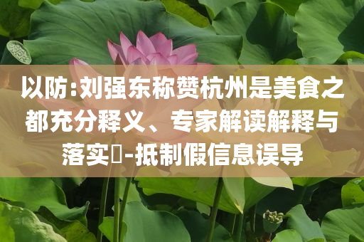 以防:劉強(qiáng)東稱贊杭州是美食之都充分釋義、專家解讀解釋與落實(shí)?-抵制假信息誤導(dǎo)