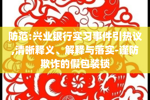 防范:興業(yè)銀行實(shí)習(xí)事件引熱議,清晰釋義、解釋與落實(shí)-謹(jǐn)防欺詐的假包裝鎖
