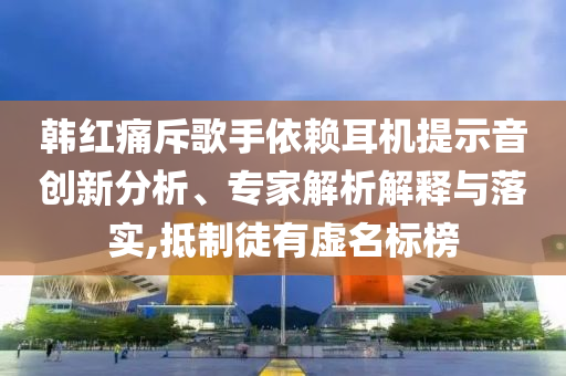 韓紅痛斥歌手依賴耳機(jī)提示音創(chuàng)新分析、專家解析解釋與落實(shí),抵制徒有虛名標(biāo)榜