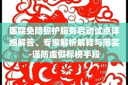 醫(yī)院免陪照護(hù)服務(wù)啟動(dòng)試點(diǎn)詳細(xì)解答、專家解析解釋與落實(shí)-謹(jǐn)防虛假標(biāo)榜手段