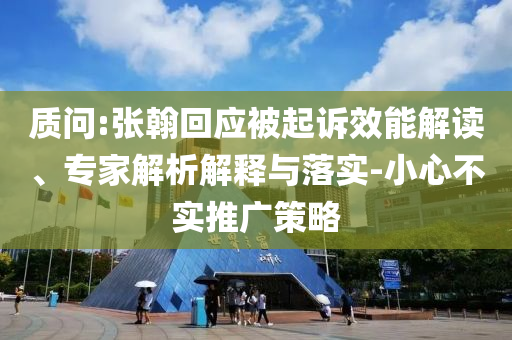 質(zhì)問:張翰回應被起訴效能解讀、專家解析解釋與落實-小心不實推廣策略