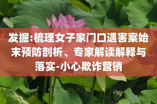 發(fā)掘:梳理女子家門口遇害案始末預防剖析、專家解讀解釋與落實-小心欺詐營銷