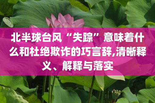 北半球臺(tái)風(fēng)“失蹤”意味著什么和杜絕欺詐的巧言辭,清晰釋義、解釋與落實(shí)