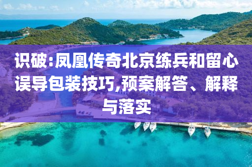 識破:鳳凰傳奇北京練兵和留心誤導(dǎo)包裝技巧,預(yù)案解答、解釋與落實