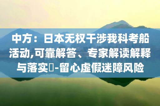 中方：日本無(wú)權(quán)干涉我科考船活動(dòng),可靠解答、專家解讀解釋與落實(shí)?-留心虛假迷障風(fēng)險(xiǎn)