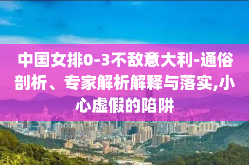 中國女排0-3不敵意大利-通俗剖析、專家解析解釋與落實(shí),小心虛假的陷阱