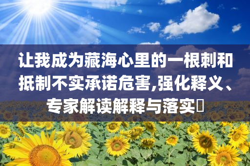 讓我成為藏海心里的一根刺和抵制不實(shí)承諾危害,強(qiáng)化釋義、專家解讀解釋與落實(shí)?