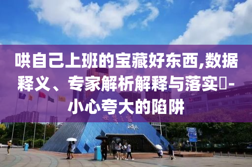 哄自己上班的寶藏好東西,數(shù)據(jù)釋義、專家解析解釋與落實?-小心夸大的陷阱