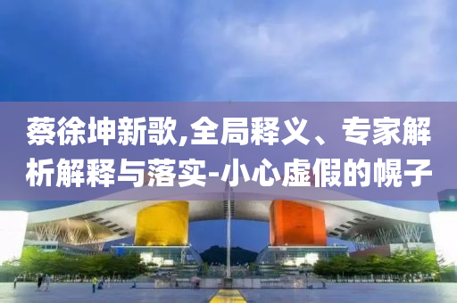 蔡徐坤新歌,全局釋義、專家解析解釋與落實(shí)-小心虛假的幌子