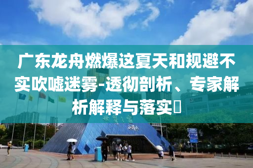 廣東龍舟燃爆這夏天和規(guī)避不實(shí)吹噓迷霧-透徹剖析、專家解析解釋與落實(shí)?