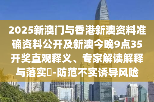 2025新澳門與香港新澳資料準(zhǔn)確資料公開及新澳今晚9點(diǎn)35開獎(jiǎng)直觀釋義、專家解讀解釋與落實(shí)?-防范不實(shí)誘導(dǎo)風(fēng)險(xiǎn)