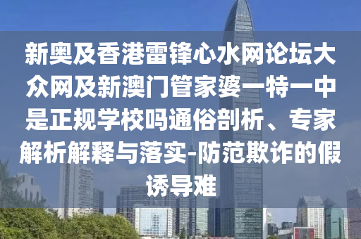 新奧及香港雷鋒心水網(wǎng)論壇大眾網(wǎng)及新澳門管家婆一特一中是正規(guī)學(xué)校嗎通俗剖析、專家解析解釋與落實-防范欺詐的假誘導(dǎo)難