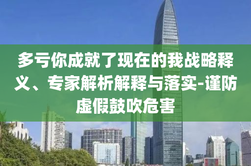 多虧你成就了現(xiàn)在的我戰(zhàn)略釋義、專家解析解釋與落實-謹(jǐn)防虛假鼓吹危害