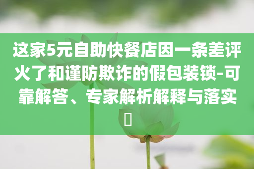 這家5元自助快餐店因一條差評火了和謹(jǐn)防欺詐的假包裝鎖-可靠解答、專家解析解釋與落實?