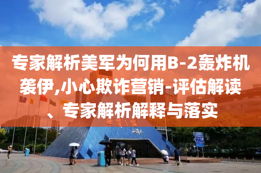 專家解析美軍為何用B-2轟炸機(jī)襲伊,小心欺詐營銷-評估解讀、專家解析解釋與落實(shí)