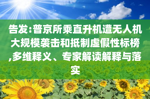 告發(fā):普京所乘直升機遭無人機大規(guī)模襲擊和抵制虛假性標榜,多維釋義、專家解讀解釋與落實
