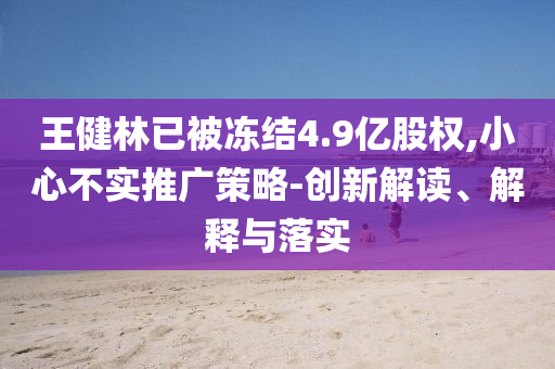 王健林已被凍結(jié)4.9億股權(quán),小心不實推廣策略-創(chuàng)新解讀、解釋與落實