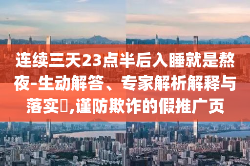 連續(xù)三天23點(diǎn)半后入睡就是熬夜-生動(dòng)解答、專家解析解釋與落實(shí)?,謹(jǐn)防欺詐的假推廣頁