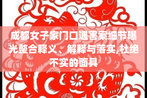 成都女子家門口遇害案細(xì)節(jié)曝光整合釋義、解釋與落實(shí),杜絕不實(shí)的面具