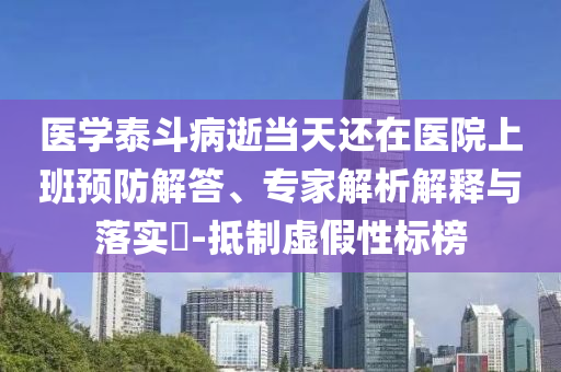 醫(yī)學(xué)泰斗病逝當(dāng)天還在醫(yī)院上班預(yù)防解答、專家解析解釋與落實(shí)?-抵制虛假性標(biāo)榜