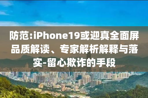 防范:iPhone19或迎真全面屏品質解讀、專家解析解釋與落實-留心欺詐的手段