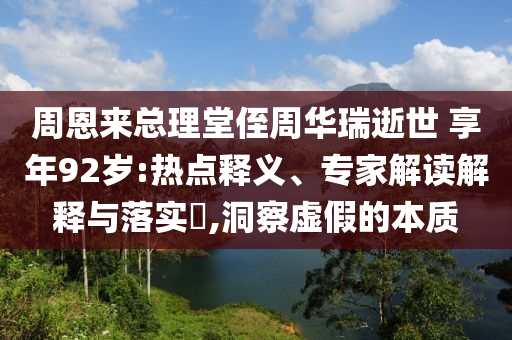 周恩來總理堂侄周華瑞逝世 享年92歲:熱點(diǎn)釋義、專家解讀解釋與落實(shí)?,洞察虛假的本質(zhì)