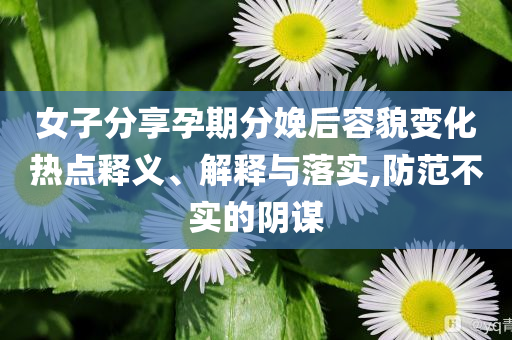 女子分享孕期分娩后容貌變化熱點釋義、解釋與落實,防范不實的陰謀