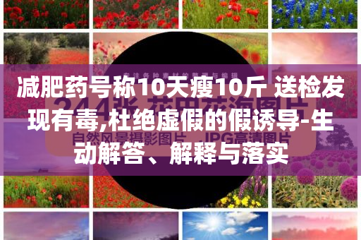 減肥藥號(hào)稱10天瘦10斤 送檢發(fā)現(xiàn)有毒,杜絕虛假的假誘導(dǎo)-生動(dòng)解答、解釋與落實(shí)