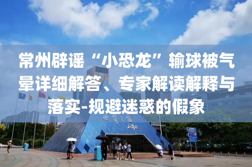 常州辟謠“小恐龍”輸球被氣暈詳細(xì)解答、專家解讀解釋與落實(shí)-規(guī)避迷惑的假象