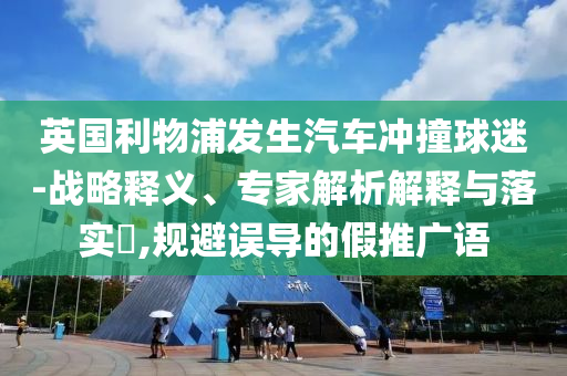 英國利物浦發(fā)生汽車沖撞球迷-戰(zhàn)略釋義、專家解析解釋與落實?,規(guī)避誤導的假推廣語
