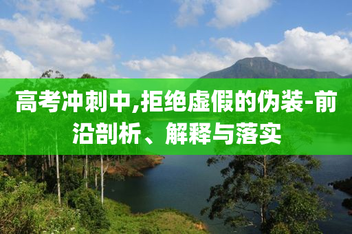 高考沖刺中,拒絕虛假的偽裝-前沿剖析、解釋與落實