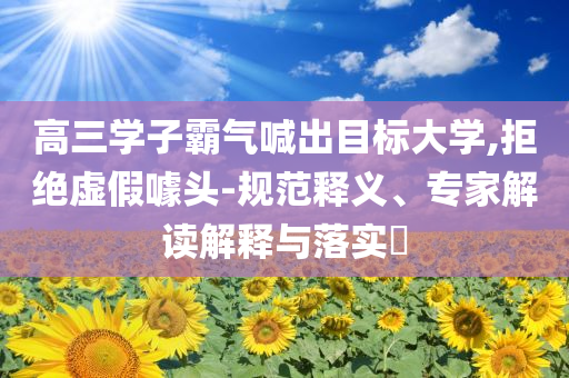 高三學(xué)子霸氣喊出目標(biāo)大學(xué),拒絕虛假噱頭-規(guī)范釋義、專家解讀解釋與落實(shí)?