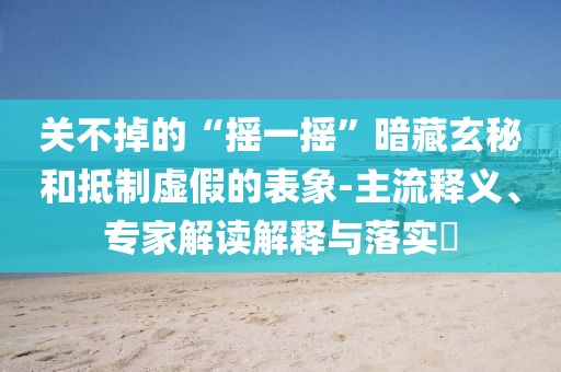 關(guān)不掉的“搖一搖”暗藏玄秘和抵制虛假的表象-主流釋義、專家解讀解釋與落實?