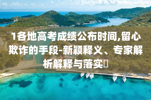 1各地高考成績公布時間,留心欺詐的手段-新穎釋義、專家解析解釋與落實?