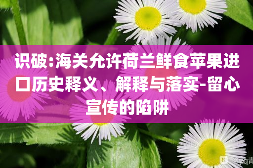 識(shí)破:海關(guān)允許荷蘭鮮食蘋(píng)果進(jìn)口歷史釋義、解釋與落實(shí)-留心宣傳的陷阱