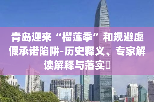 青島迎來(lái)“榴蓮季”和規(guī)避虛假承諾陷阱-歷史釋義、專家解讀解釋與落實(shí)?