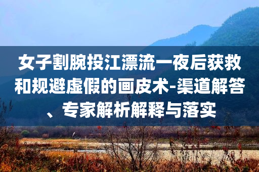 女子割腕投江漂流一夜后獲救和規(guī)避虛假的畫皮術(shù)-渠道解答、專家解析解釋與落實(shí)
