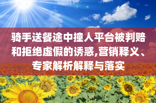 騎手送餐途中撞人平臺被判賠和拒絕虛假的誘惑,營銷釋義、專家解析解釋與落實