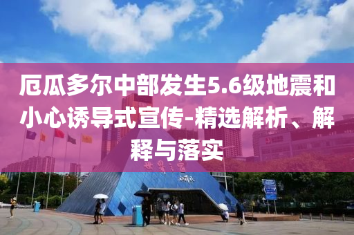 厄瓜多爾中部發(fā)生5.6級地震和小心誘導(dǎo)式宣傳-精選解析、解釋與落實(shí)