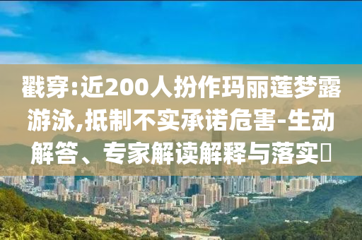 戳穿:近200人扮作瑪麗蓮夢(mèng)露游泳,抵制不實(shí)承諾危害-生動(dòng)解答、專家解讀解釋與落實(shí)?