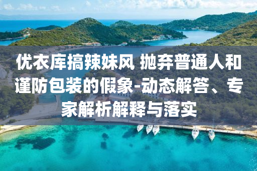 優(yōu)衣庫搞辣妹風 拋棄普通人和謹防包裝的假象-動態(tài)解答、專家解析解釋與落實