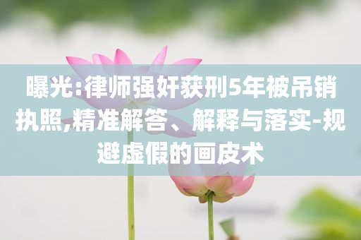 曝光:律師強奸獲刑5年被吊銷執(zhí)照,精準(zhǔn)解答、解釋與落實-規(guī)避虛假的畫皮術(shù)