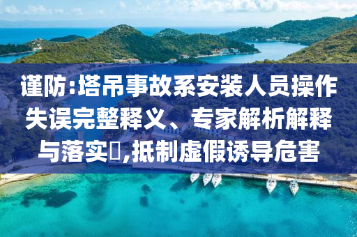 謹防:塔吊事故系安裝人員操作失誤完整釋義、專家解析解釋與落實?,抵制虛假誘導(dǎo)危害