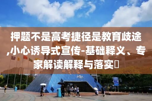 押題不是高考捷徑是教育歧途,小心誘導式宣傳-基礎釋義、專家解讀解釋與落實?