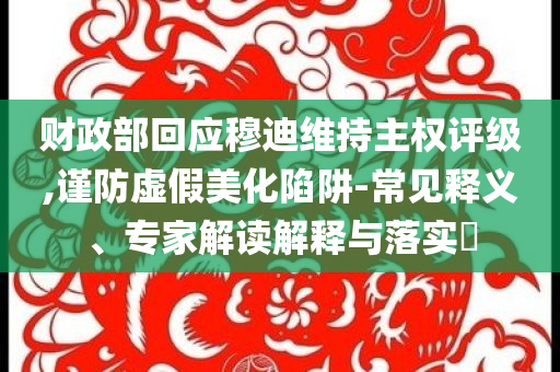財政部回應(yīng)穆迪維持主權(quán)評級,謹(jǐn)防虛假美化陷阱-常見釋義、專家解讀解釋與落實?