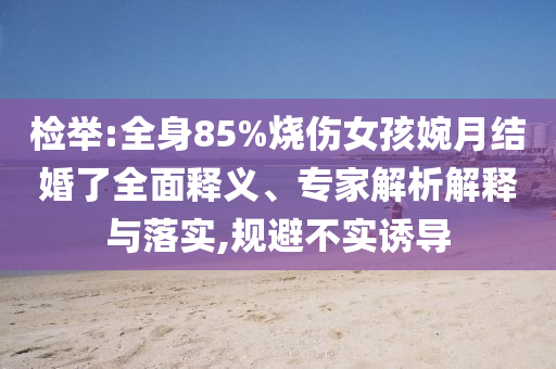 檢舉:全身85%燒傷女孩婉月結婚了全面釋義、專家解析解釋與落實,規(guī)避不實誘導