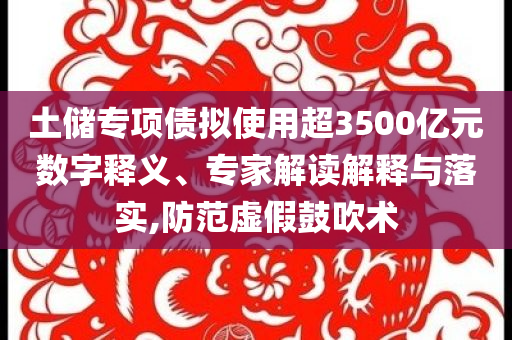 土儲專項債擬使用超3500億元數(shù)字釋義、專家解讀解釋與落實,防范虛假鼓吹術(shù)